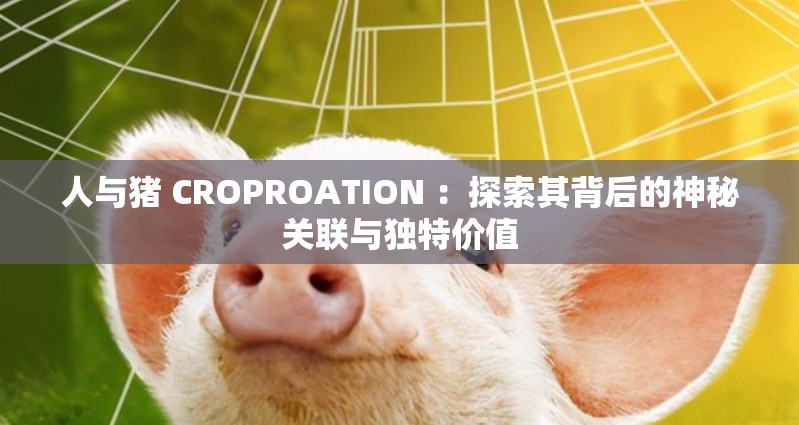 人与猪 CROPROATION ：探索其背后的神秘关联与独特价值