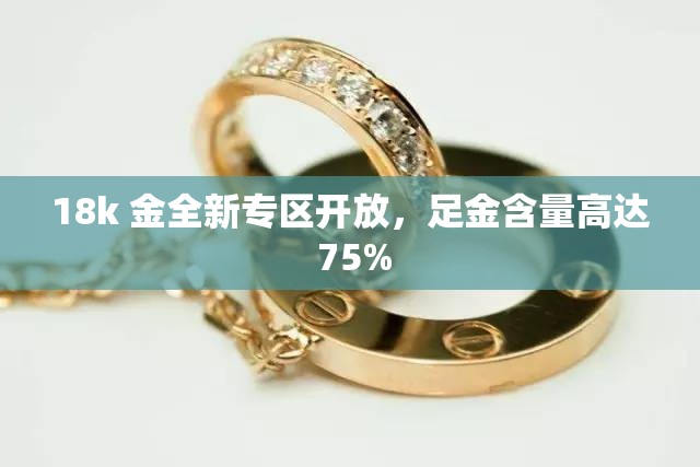 18k 金全新专区开放，足金含量高达 75%