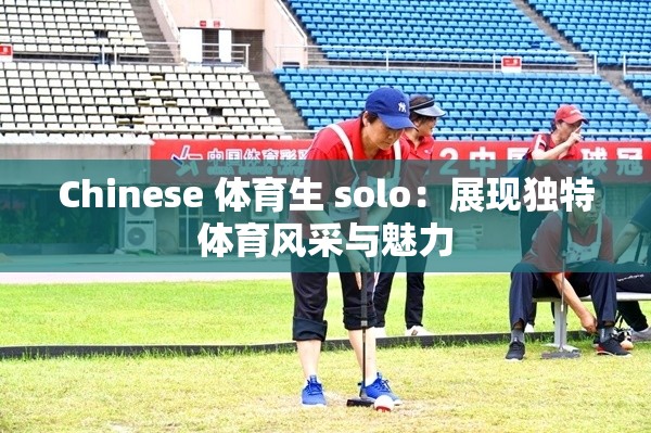 Chinese 体育生 solo：展现独特体育风采与魅力