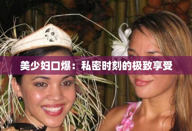 美少妇口爆：私密时刻的极致享受