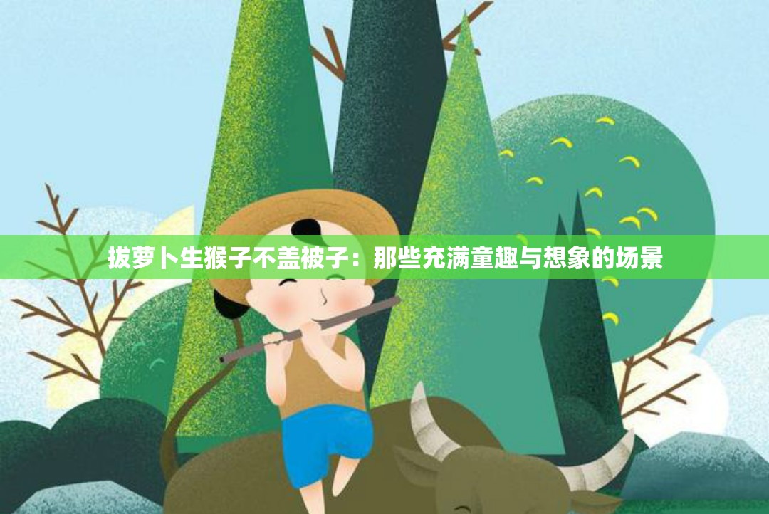 拔萝卜生猴子不盖被子：那些充满童趣与想象的场景