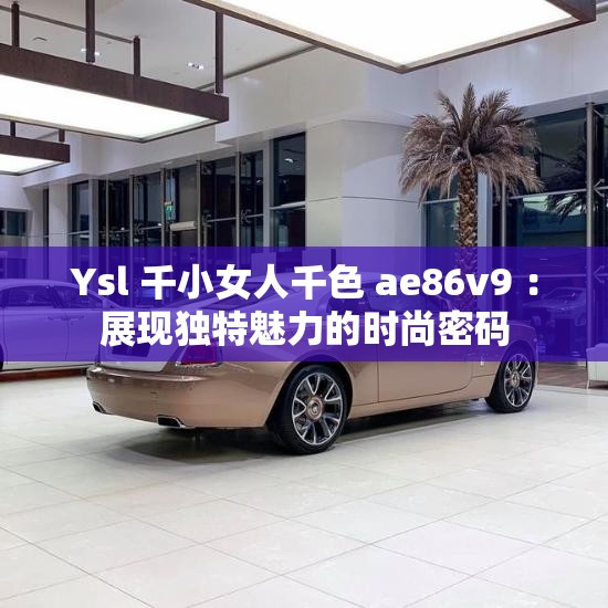 Ysl 千小女人千色 ae86v9 ：展现独特魅力的时尚密码