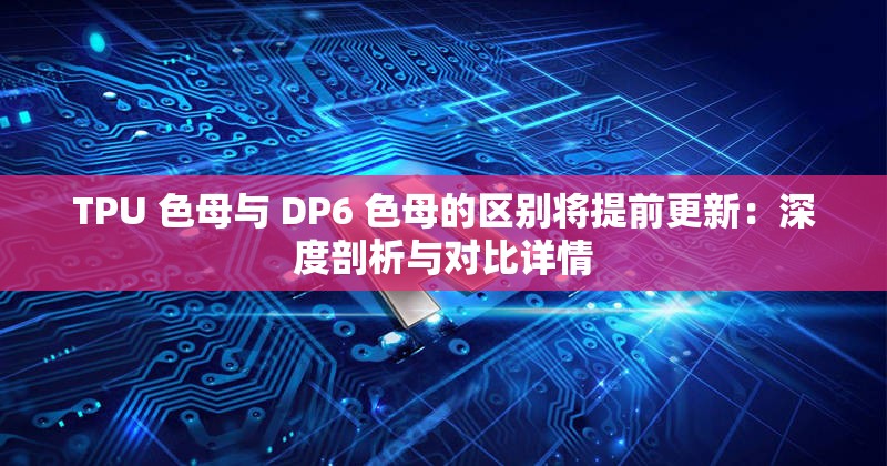 TPU 色母与 DP6 色母的区别将提前更新：深度剖析与对比详情