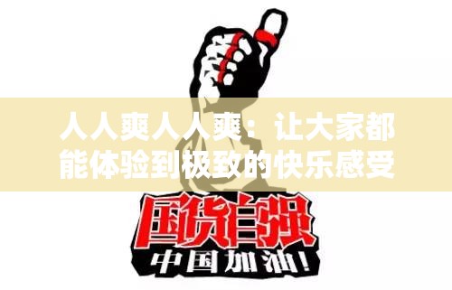 人人爽人人爽：让大家都能体验到极致的快乐感受