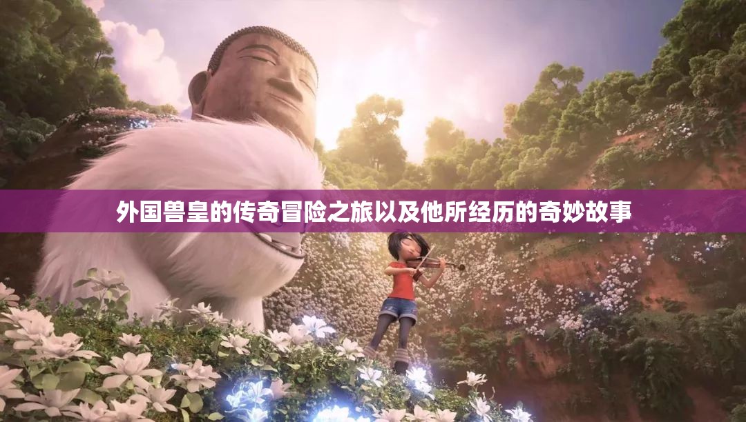 外国兽皇的传奇冒险之旅以及他所经历的奇妙故事