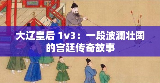 大辽皇后 1v3：一段波澜壮阔的宫廷传奇故事