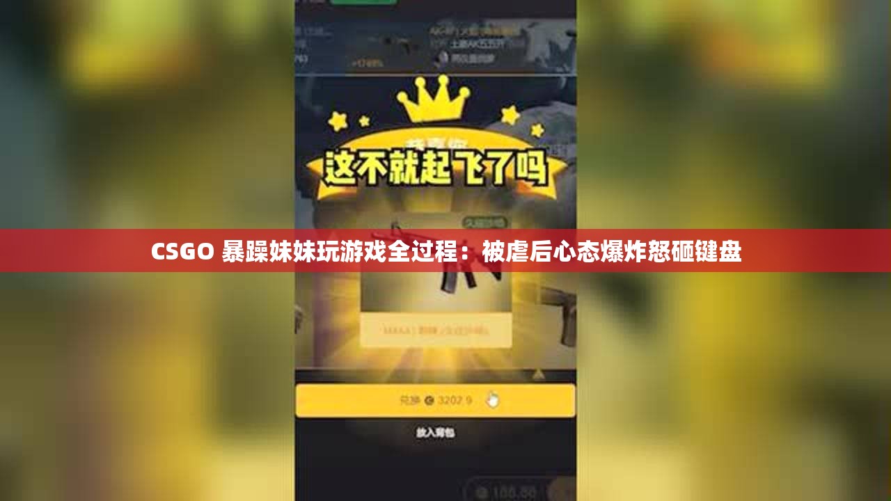 CSGO 暴躁妹妹玩游戏全过程：被虐后心态爆炸怒砸键盘