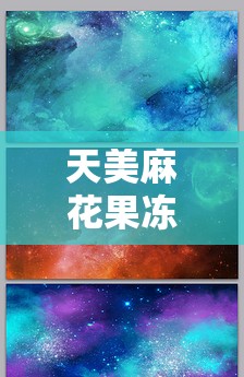天美麻花果冻星空大全：梦幻般的奇妙世界全解析