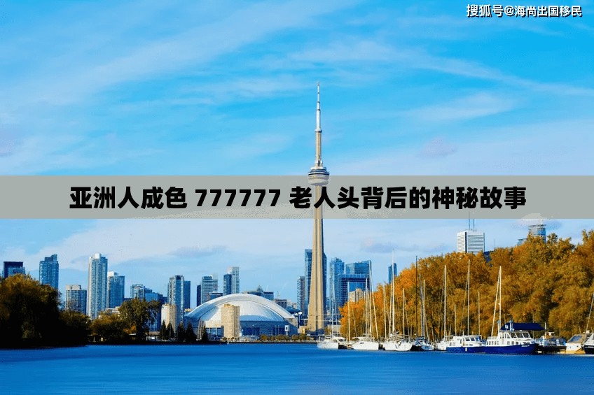 亚洲人成色 777777 老人头背后的神秘故事