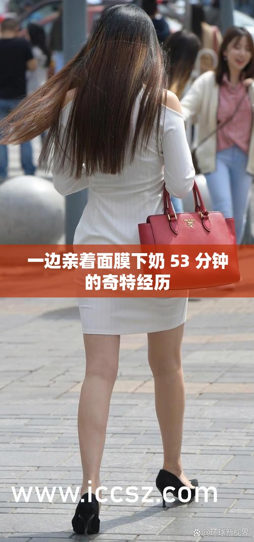 一边亲着面膜下奶 53 分钟的奇特经历