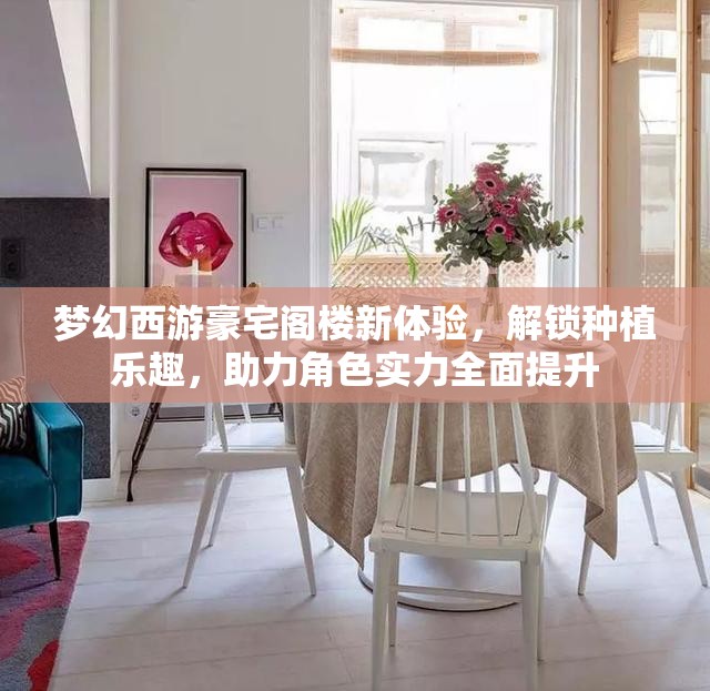 梦幻西游豪宅阁楼新体验，解锁种植乐趣，助力角色实力全面提升