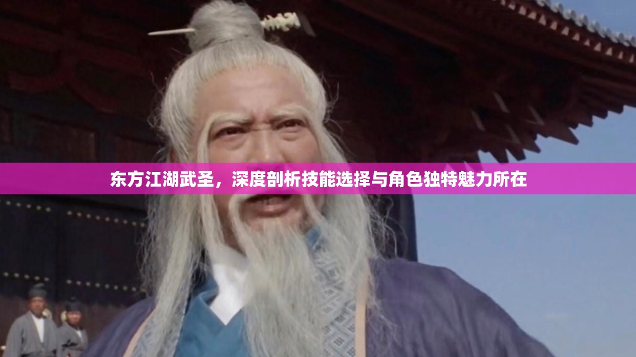 东方江湖武圣，深度剖析技能选择与角色独特魅力所在