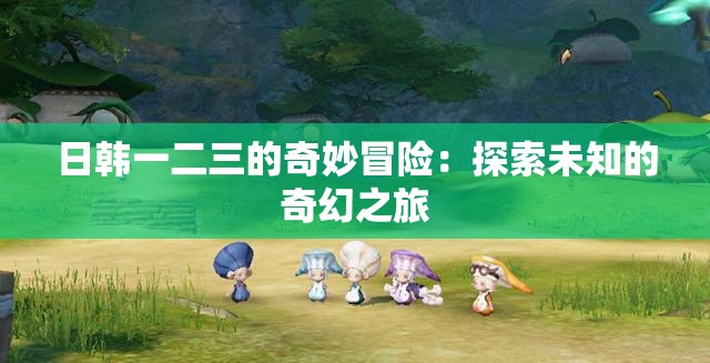 日韩一二三的奇妙冒险：探索未知的奇幻之旅