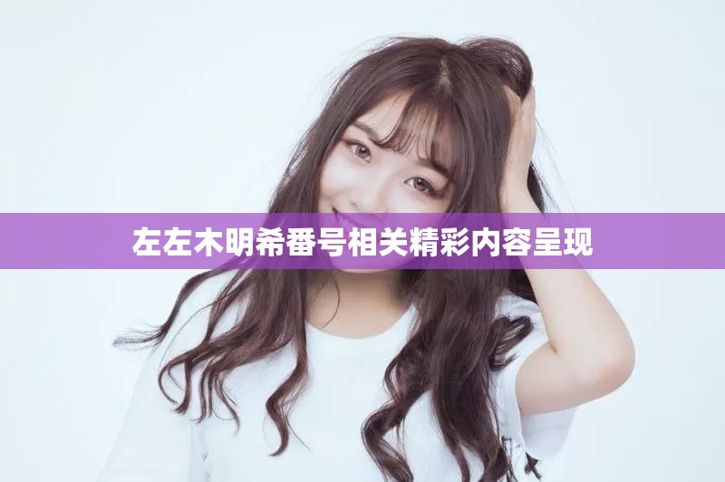 左左木明希番号相关精彩内容呈现