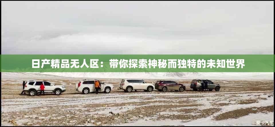 日产精品无人区：带你探索神秘而独特的未知世界