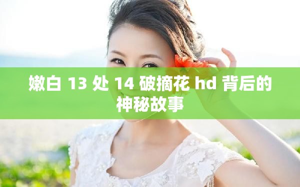 嫩白 13 处 14 破摘花 hd 背后的神秘故事