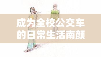 成为全校公交车的日常生活南颜兮：一段令人深思的校园故事