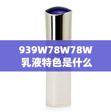 939W78W78W 乳液特色是什么：详细解读其独特之处