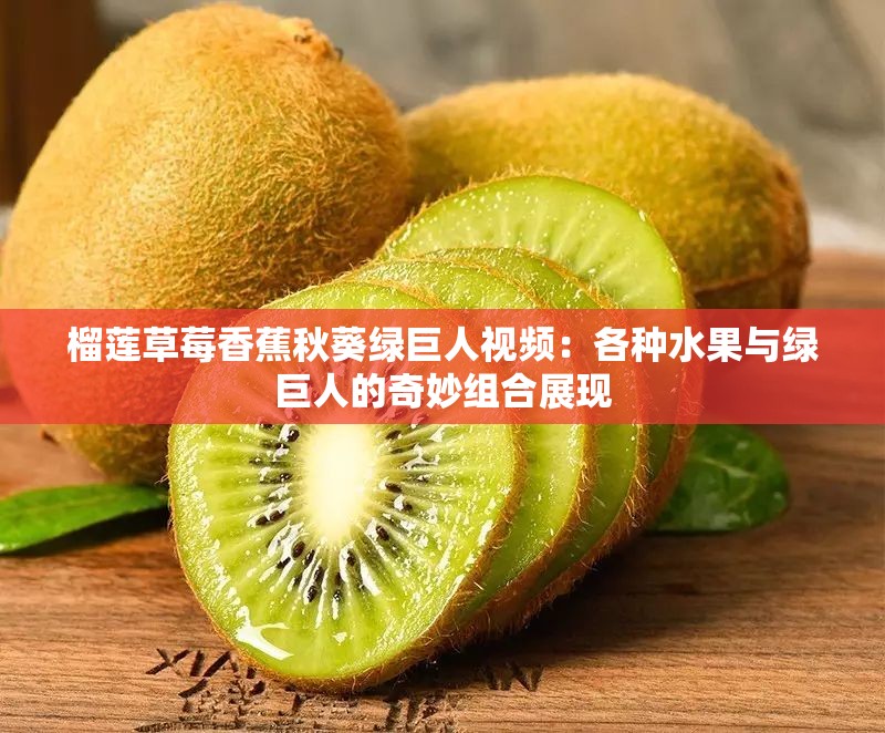 榴莲草莓香蕉秋葵绿巨人视频：各种水果与绿巨人的奇妙组合展现