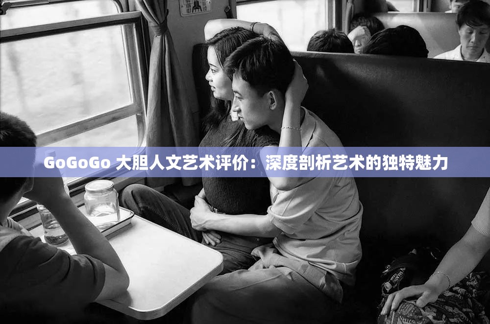 GoGoGo 大胆人文艺术评价：深度剖析艺术的独特魅力