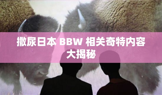 撒尿日本 BBW 相关奇特内容大揭秘