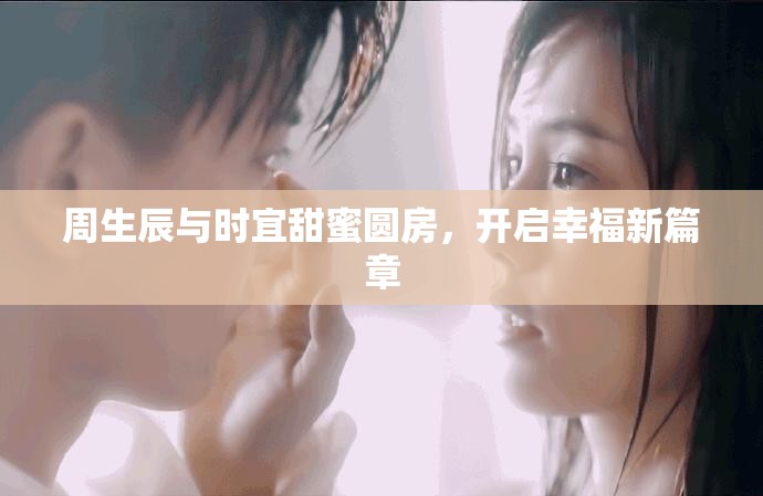 周生辰与时宜甜蜜圆房，开启幸福新篇章
