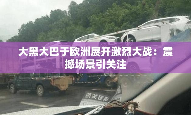 大黑大巴于欧洲展开激烈大战：震撼场景引关注