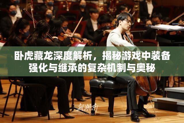 卧虎藏龙深度解析，揭秘游戏中装备强化与继承的复杂机制与奥秘