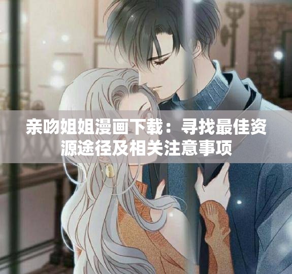 亲吻姐姐漫画下载：寻找最佳资源途径及相关注意事项