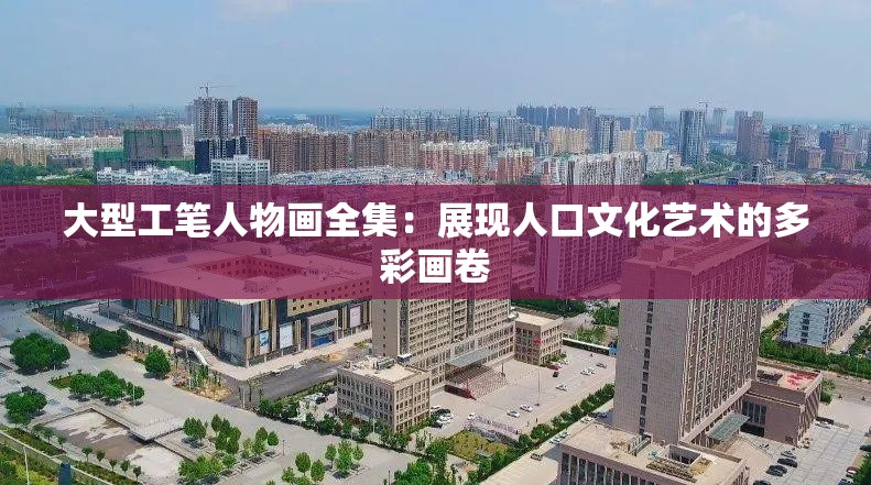 大型工笔人物画全集：展现人口文化艺术的多彩画卷