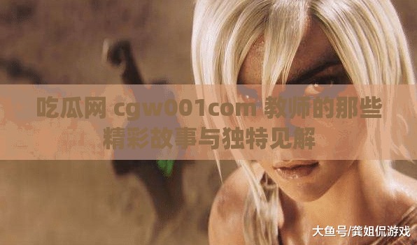 吃瓜网 cgw001com 教师的那些精彩故事与独特见解