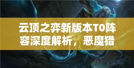 云顶之弈新版本T0阵容深度解析，恶魔猎手玩法技巧与策略全攻略