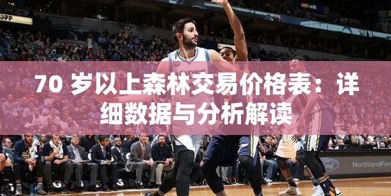70 岁以上森林交易价格表：详细数据与分析解读