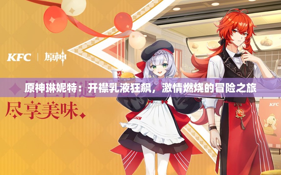 原神琳妮特：开襟乳液狂飙，激情燃烧的冒险之旅