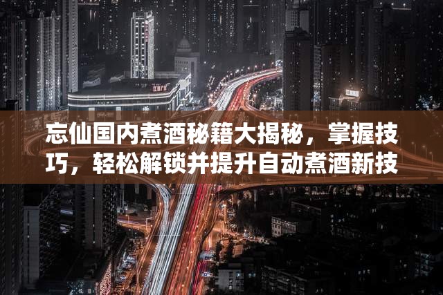 忘仙国内煮酒秘籍大揭秘，掌握技巧，轻松解锁并提升自动煮酒新技能