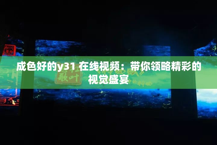 成色好的y31 在线视频：带你领略精彩的视觉盛宴
