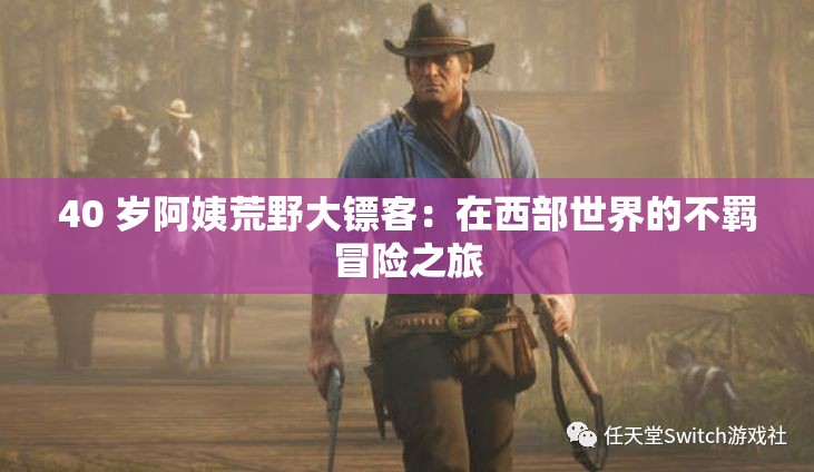 40 岁阿姨荒野大镖客：在西部世界的不羁冒险之旅