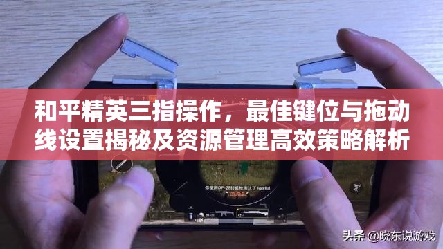 和平精英三指操作，最佳键位与拖动线设置揭秘及资源管理高效策略解析