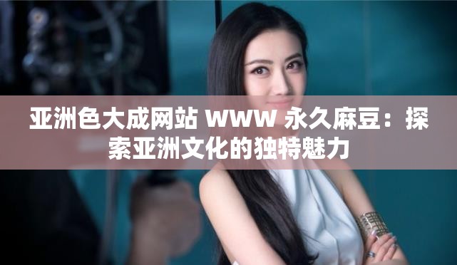 亚洲色大成网站 WWW 永久麻豆：探索亚洲文化的独特魅力