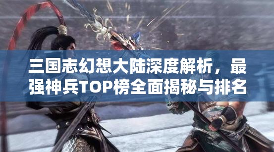 三国志幻想大陆深度解析，最强神兵TOP榜全面揭秘与排名