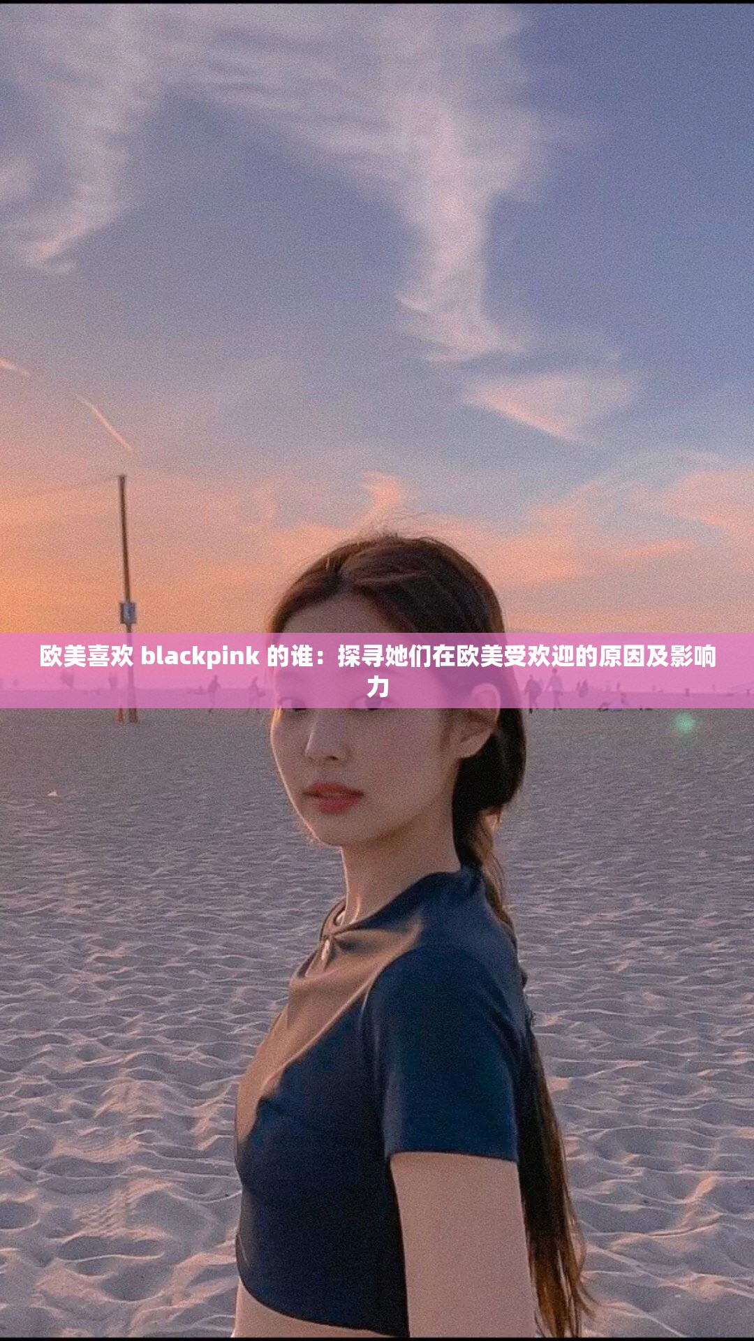 欧美喜欢 blackpink 的谁：探寻她们在欧美受欢迎的原因及影响力
