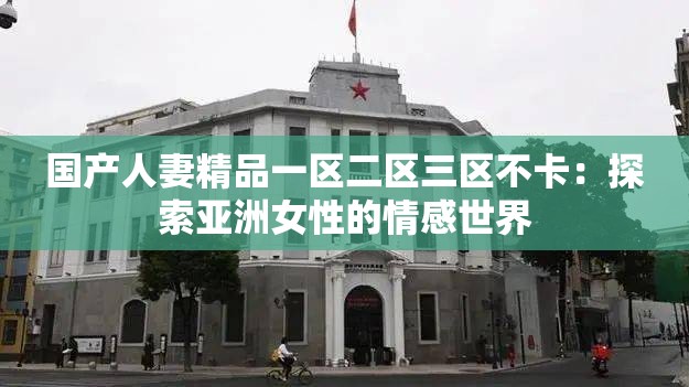 国产人妻精品一区二区三区不卡：探索亚洲女性的情感世界