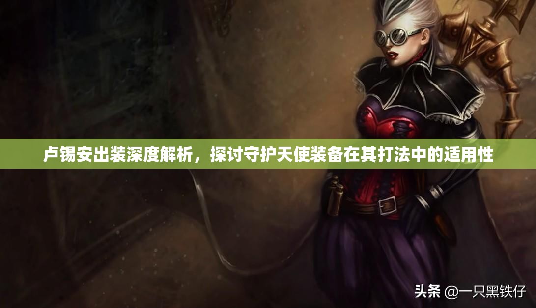 卢锡安出装深度解析，探讨守护天使装备在其打法中的适用性