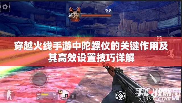 穿越火线手游中陀螺仪的关键作用及其高效设置技巧详解