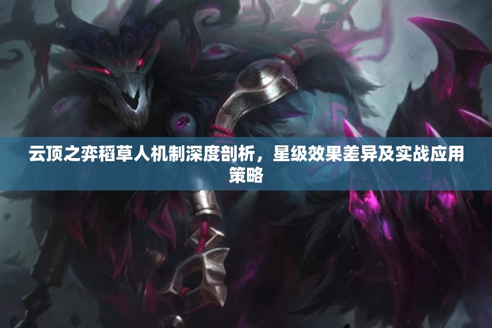 云顶之弈稻草人机制深度剖析，星级效果差异及实战应用策略