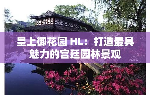 皇上御花园 HL：打造最具魅力的宫廷园林景观
