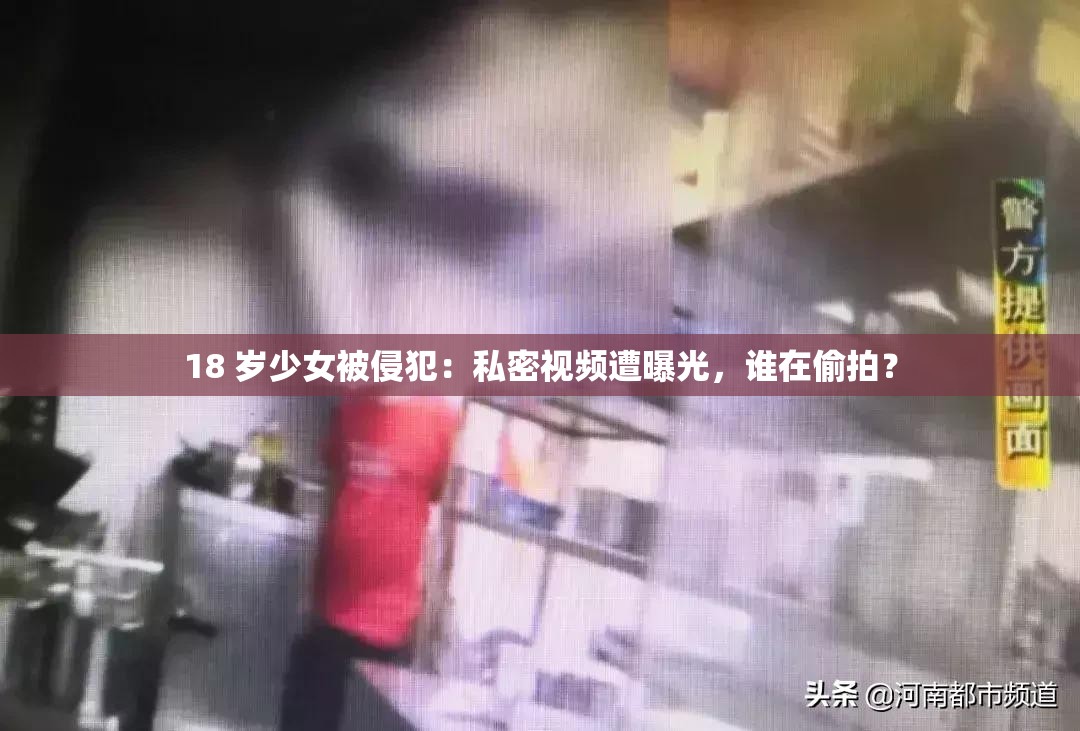 18 岁少女被侵犯：私密视频遭曝光，谁在偷拍？