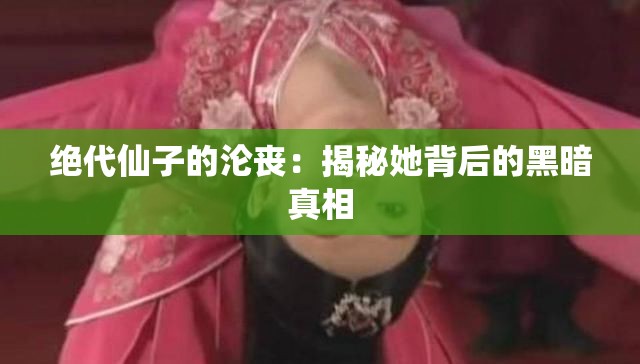 绝代仙子的沦丧：揭秘她背后的黑暗真相