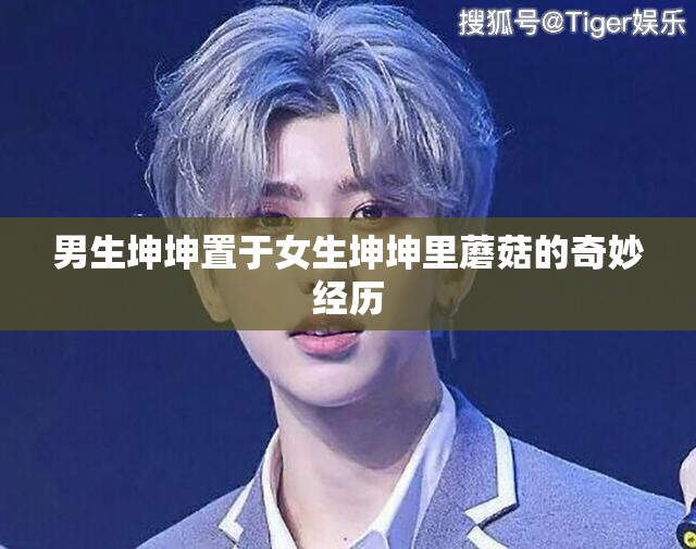 男生坤坤置于女生坤坤里蘑菇的奇妙经历