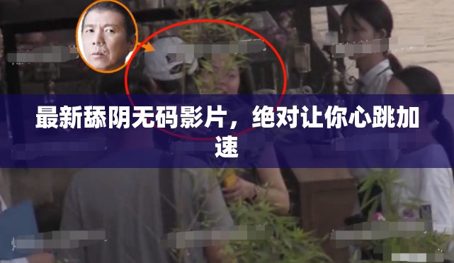 最新舔阴无码影片，绝对让你心跳加速